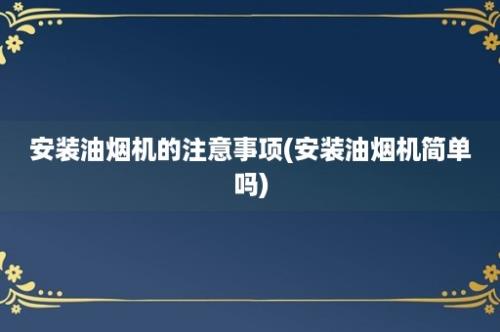 安装油烟机的注意事项(安装油烟机简单吗)