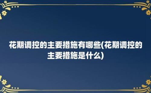 花期调控的主要措施有哪些(花期调控的主要措施是什么)