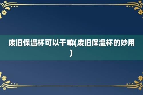 废旧保温杯可以干嘛(废旧保温杯的妙用)