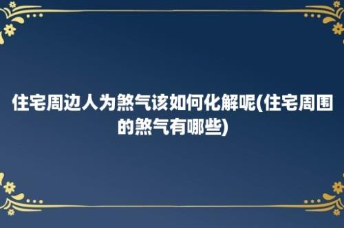 住宅周边人为煞气该如何化解呢(住宅周围的煞气有哪些)