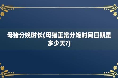 母猪分娩时长(母猪正常分娩时间日期是多少天?)