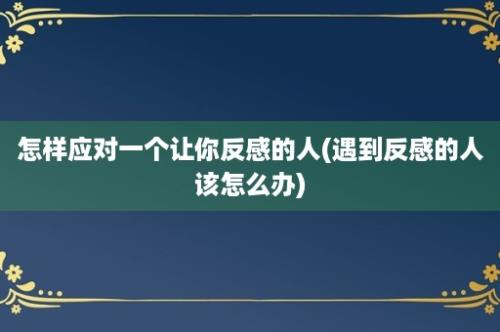 怎样应对一个让你反感的人(遇到反感的人该怎么办)