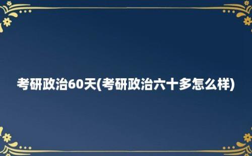 考研政治60天(考研政治六十多怎么样)