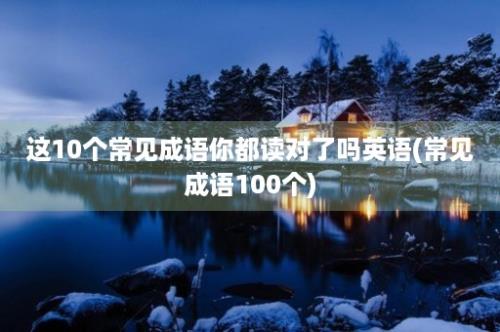 这10个常见成语你都读对了吗英语(常见成语100个)