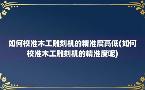 如何校准木工雕刻机的精准度高低(如何校准木工雕刻机的精准度呢)