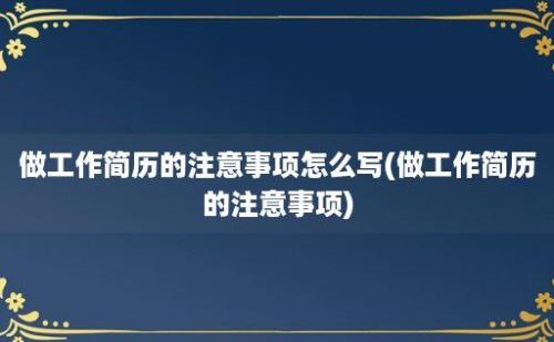 做工作简历的注意事项怎么写(做工作简历的注意事项)