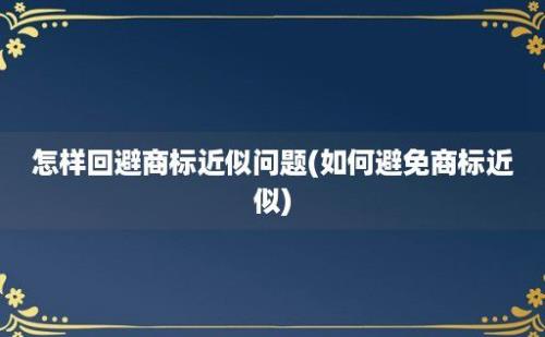 怎样回避商标近似问题(如何避免商标近似)