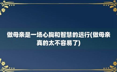 做母亲是一场心胸和智慧的远行(做母亲真的太不容易了)