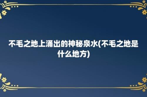 不毛之地上涌出的神秘泉水(不毛之地是什么地方)