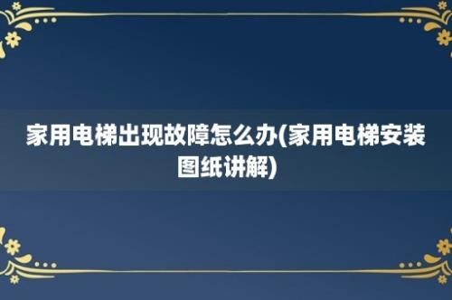 家用电梯出现故障怎么办(家用电梯安装图纸讲解)