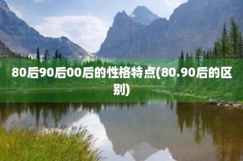 80后90后00后的性格特点(80.90后的区别)