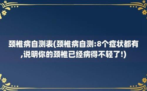 颈椎病自测表(颈椎病自测:8个症状都有,说明你的颈椎已经病得不轻了!)