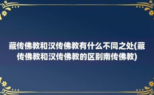 藏传佛教和汉传佛教有什么不同之处(藏传佛教和汉传佛教的区别南传佛教)