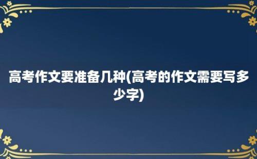 高考作文要准备几种(高考的作文需要写多少字)