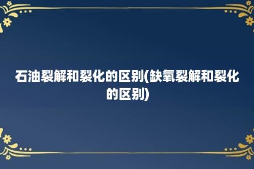 石油裂解和裂化的区别(缺氧裂解和裂化的区别)