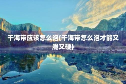 干海带应该怎么泡(干海带怎么泡才能又脆又硬)