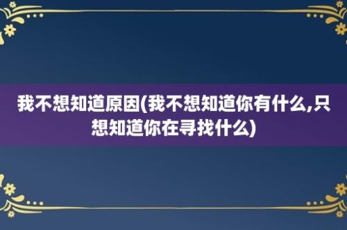 我不想知道原因(我不想知道你有什么,只想知道你在寻找什么)