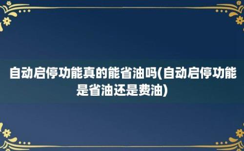 自动启停功能真的能省油吗(自动启停功能是省油还是费油)