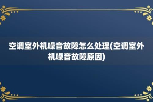 空调室外机噪音故障怎么处理(空调室外机噪音故障原因)