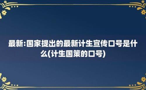 最新:国家提出的最新计生宣传口号是什么(计生国策的口号)