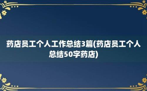 药店员工个人工作总结3篇(药店员工个人总结50字药店)