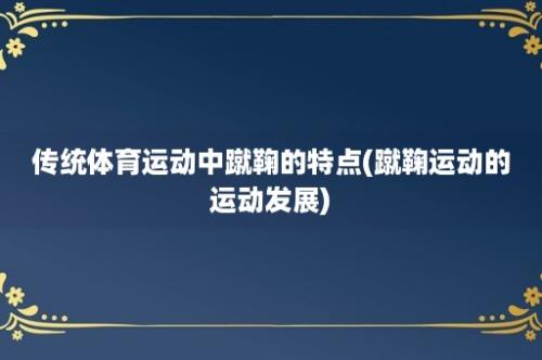 传统体育运动中蹴鞠的特点(蹴鞠运动的运动发展)