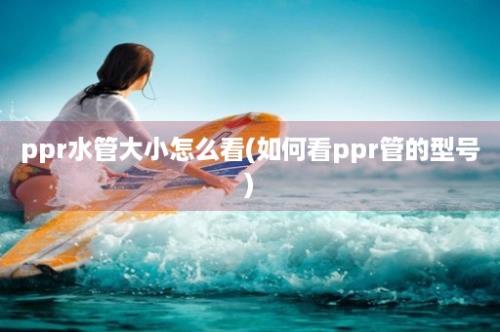 ppr水管大小怎么看(如何看ppr管的型号)