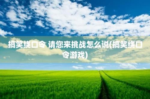 搞笑绕口令 请您来挑战怎么说(搞笑绕口令游戏)