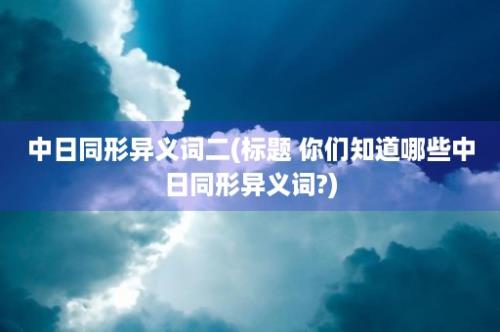 中日同形异义词二(标题 你们知道哪些中日同形异义词?)