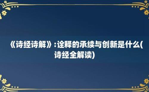 《诗经诗解》:诠释的承续与创新是什么(诗经全解读)