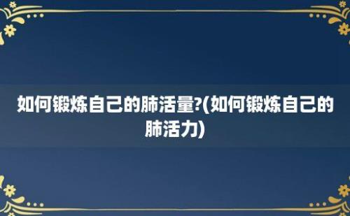 如何锻炼自己的肺活量?(如何锻炼自己的肺活力)