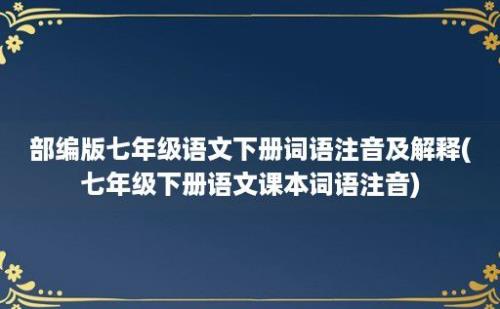 部编版七年级语文下册词语注音及解释(七年级下册语文课本词语注音)