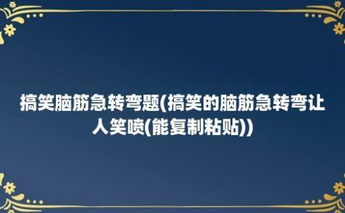 搞笑脑筋急转弯题(搞笑的脑筋急转弯让人笑喷(能复制粘贴))