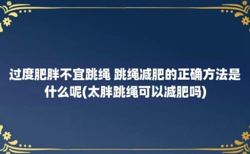 过度肥胖不宜跳绳 跳绳减肥的正确方法是什么呢(太胖跳绳可以减肥吗)