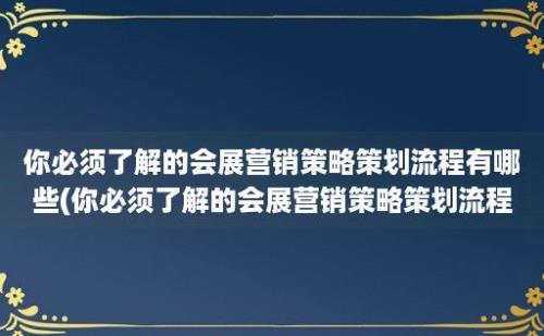 你必须了解的会展营销策略策划流程有哪些(你必须了解的会展营销策略策划流程是什么)