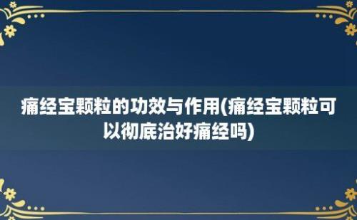 痛经宝颗粒的功效与作用(痛经宝颗粒可以彻底治好痛经吗)