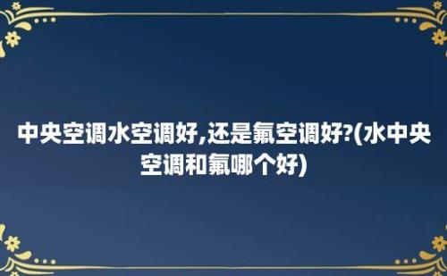 中央空调水空调好,还是氟空调好?(水中央空调和氟哪个好)