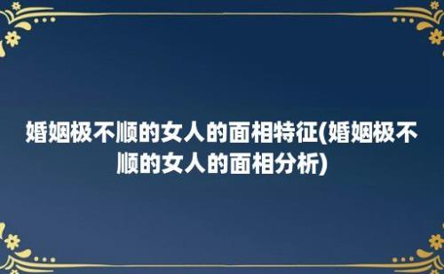 婚姻极不顺的女人的面相特征(婚姻极不顺的女人的面相分析)