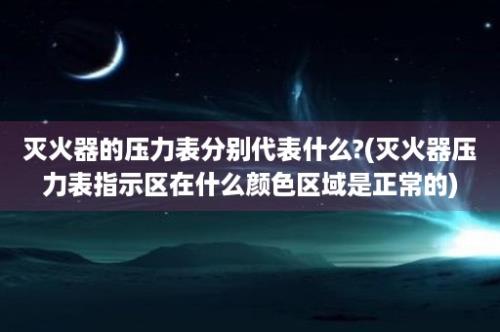 灭火器的压力表分别代表什么?(灭火器压力表指示区在什么颜色区域是正常的)