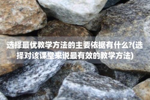 选择最优教学方法的主要依据有什么?(选择对该课堂来说最有效的教学方法)