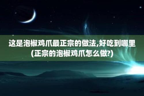 这是泡椒鸡爪最正宗的做法,好吃到哪里(正宗的泡椒鸡爪怎么做?)