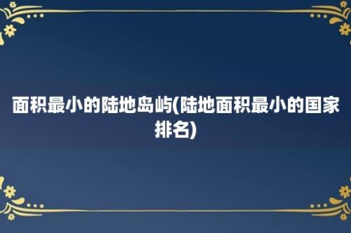 面积最小的陆地岛屿(陆地面积最小的国家排名)