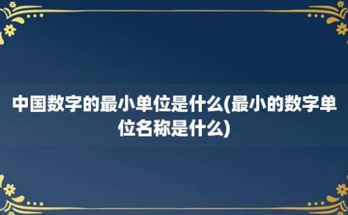 中国数字的最小单位是什么(最小的数字单位名称是什么)