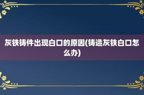 灰铁铸件出现白口的原因(铸造灰铁白口怎么办)