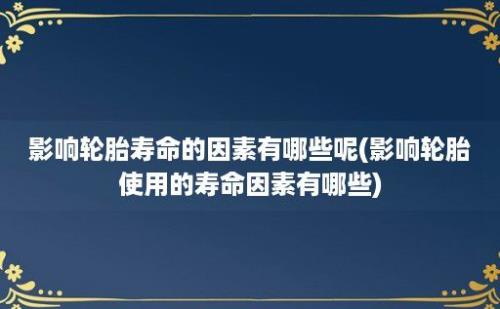 影响轮胎寿命的因素有哪些呢(影响轮胎使用的寿命因素有哪些)