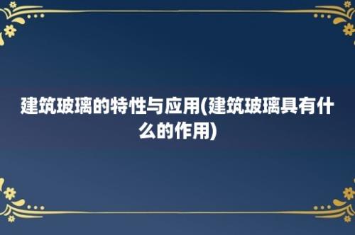 建筑玻璃的特性与应用(建筑玻璃具有什么的作用)