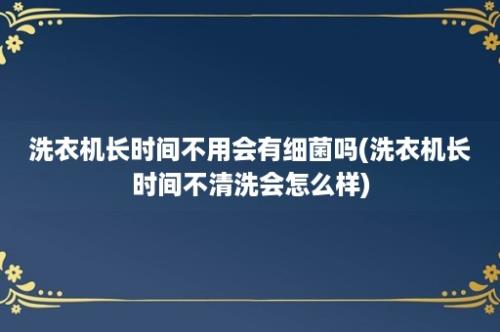 洗衣机长时间不用会有细菌吗(洗衣机长时间不清洗会怎么样)