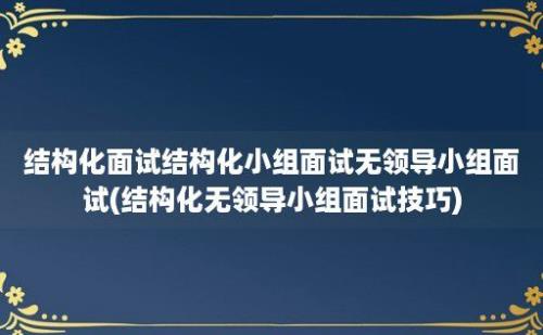 结构化面试结构化小组面试无领导小组面试(结构化无领导小组面试技巧)