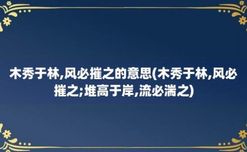 木秀于林,风必摧之的意思(木秀于林,风必摧之;堆高于岸,流必湍之)