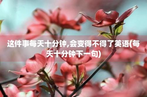 这件事每天十分钟,会变得不得了英语(每天十分钟下一句)